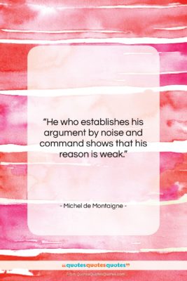 Michel de Montaigne quote: “He who establishes his argument by noise…”- at QuotesQuotesQuotes.com