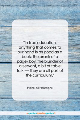 Michel de Montaigne quote: “In true education, anything that comes to…”- at QuotesQuotesQuotes.com