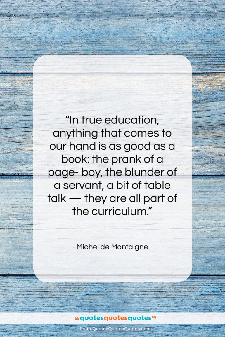 Michel de Montaigne quote: “In true education, anything that comes to…”- at QuotesQuotesQuotes.com