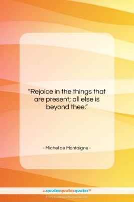 Michel de Montaigne quote: “Rejoice in the things that are present;…”- at QuotesQuotesQuotes.com