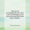 Michel de Montaigne quote: “We can be knowledgeable with other men’s…”- at QuotesQuotesQuotes.com