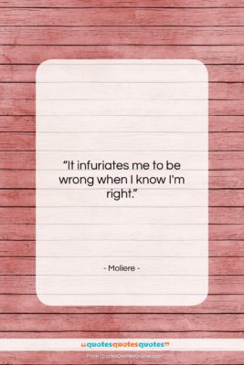 Moliere quote: “It infuriates me to be wrong when…”- at QuotesQuotesQuotes.com