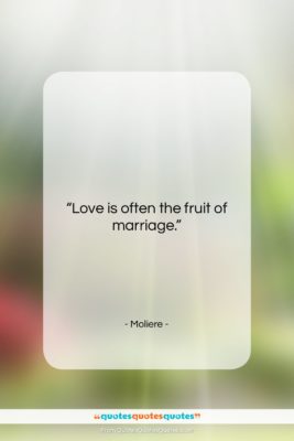 Moliere quote: “Love is often the fruit of marriage….”- at QuotesQuotesQuotes.com