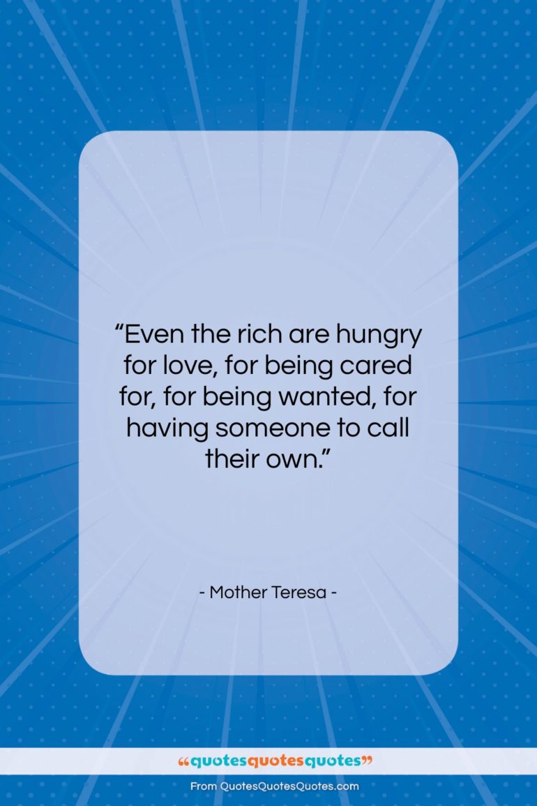 Mother Teresa quote: “Even the rich are hungry for love,…”- at QuotesQuotesQuotes.com