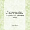 Mother Teresa quote: “Many people mistake our work for our…”- at QuotesQuotesQuotes.com