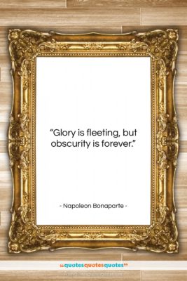 Napoleon Bonaparte quote: “Glory is fleeting, but obscurity is forever….”- at QuotesQuotesQuotes.com