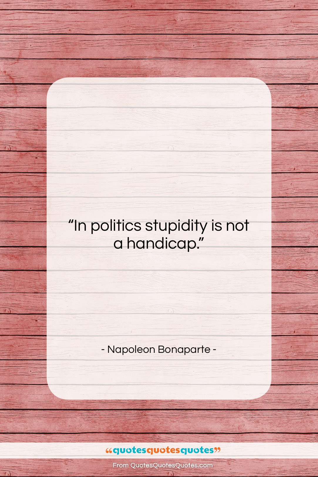 Napoleon Bonaparte quote: “In politics stupidity is not a handicap….”- at QuotesQuotesQuotes.com