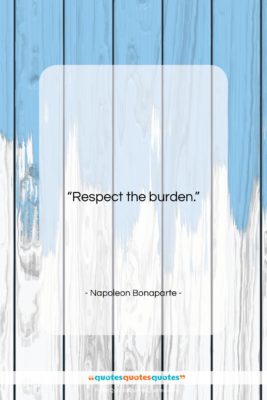 Napoleon Bonaparte quote: “Respect the burden….”- at QuotesQuotesQuotes.com