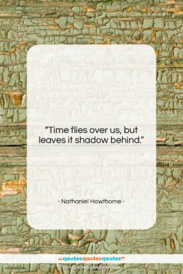 Nathaniel Hawthorne quote: “Time flies over us, but leaves it…”- at QuotesQuotesQuotes.com