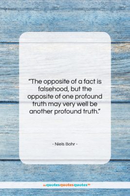 Niels Bohr quote: “The opposite of a fact is falsehood,…”- at QuotesQuotesQuotes.com