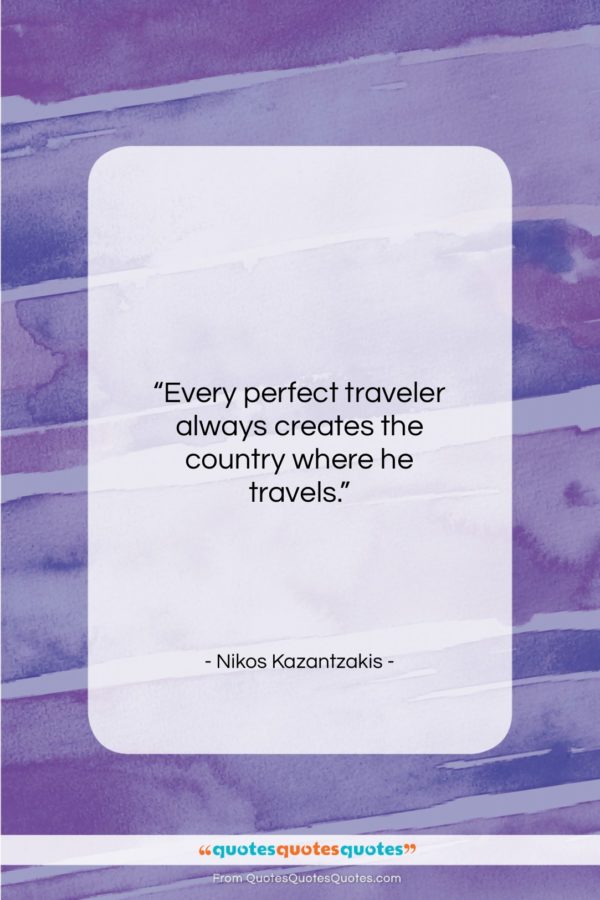 Nikos Kazantzakis quote: “Every perfect traveler always creates the country…”- at QuotesQuotesQuotes.com