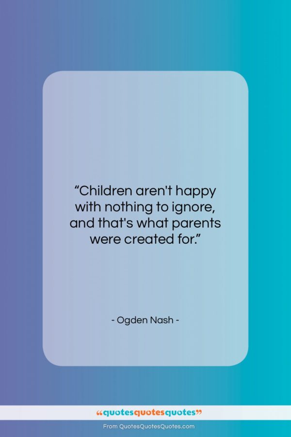 Ogden Nash quote: “Children aren’t happy with nothing to ignore…”- at QuotesQuotesQuotes.com