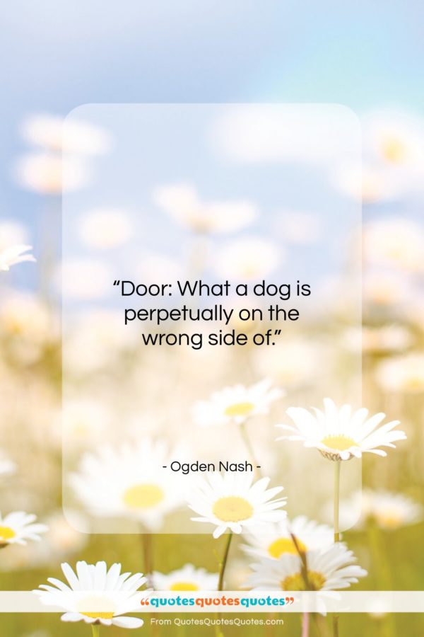 Ogden Nash quote: “Door: What a dog is perpetually on the wrong side of.”- at QuotesQuotesQuotes.com