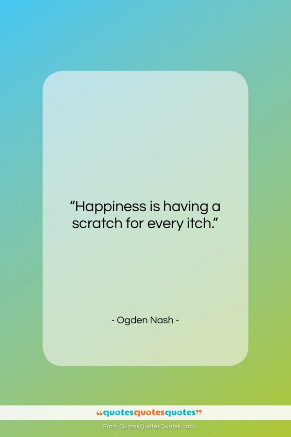 Ogden Nash quote: “Happiness is having a scratch for every…”- at QuotesQuotesQuotes.com