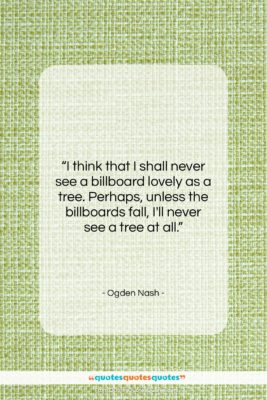 Ogden Nash quote: “I think that I shall never see…”- at QuotesQuotesQuotes.com