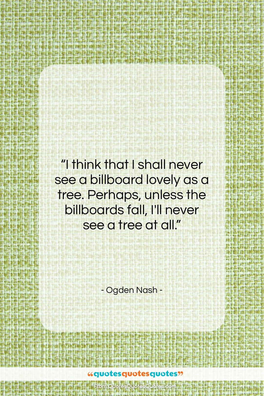 Ogden Nash quote: “I think that I shall never see…”- at QuotesQuotesQuotes.com