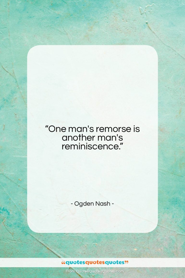 Ogden Nash quote: “One man’s remorse is another man’s reminiscence….”- at QuotesQuotesQuotes.com