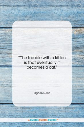 Ogden Nash quote: “The trouble with a kitten is that…”- at QuotesQuotesQuotes.com