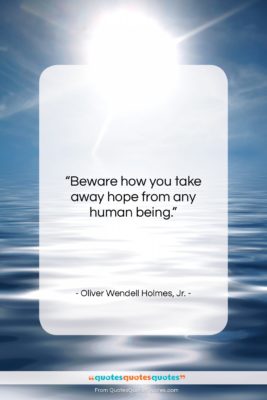 Oliver Wendell Holmes, Jr. quote: “Beware how you take away hope from…”- at QuotesQuotesQuotes.com