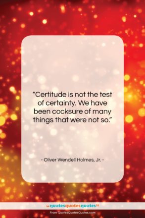 Oliver Wendell Holmes, Jr. quote: “Certitude is not the test of certainty….”- at QuotesQuotesQuotes.com