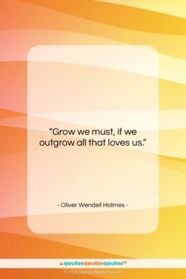 Oliver Wendell Holmes quote: “Grow we must, if we outgrow all…”- at QuotesQuotesQuotes.com