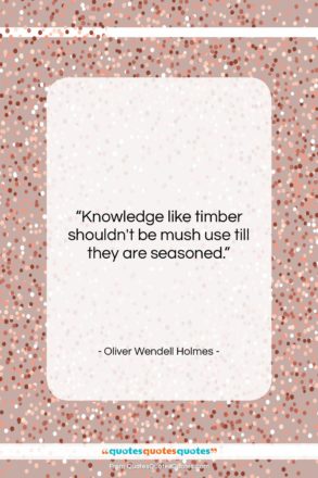 Oliver Wendell Holmes quote: “Knowledge like timber shouldn’t be mush use…”- at QuotesQuotesQuotes.com