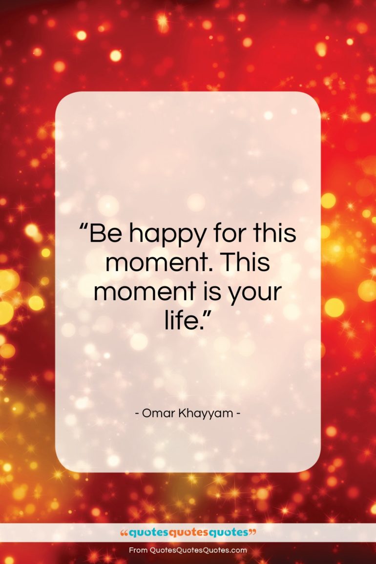 Omar Khayyam quote: “Be happy for this moment. This moment…”- at QuotesQuotesQuotes.com