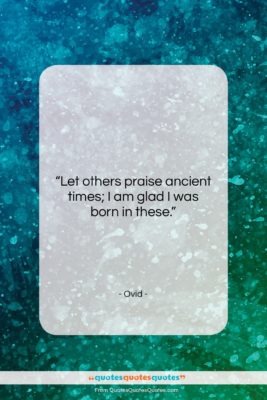 Ovid quote: “Let others praise ancient times; I am…”- at QuotesQuotesQuotes.com