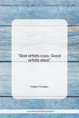 Pablo Picasso quote: “Bad artists copy. Good artists steal….”- at QuotesQuotesQuotes.com
