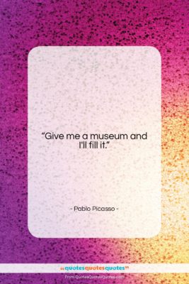 Pablo Picasso quote: “Give me a museum and I’ll fill…”- at QuotesQuotesQuotes.com