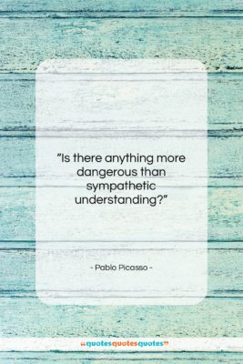 Pablo Picasso quote: “Is there anything more dangerous than sympathetic…”- at QuotesQuotesQuotes.com