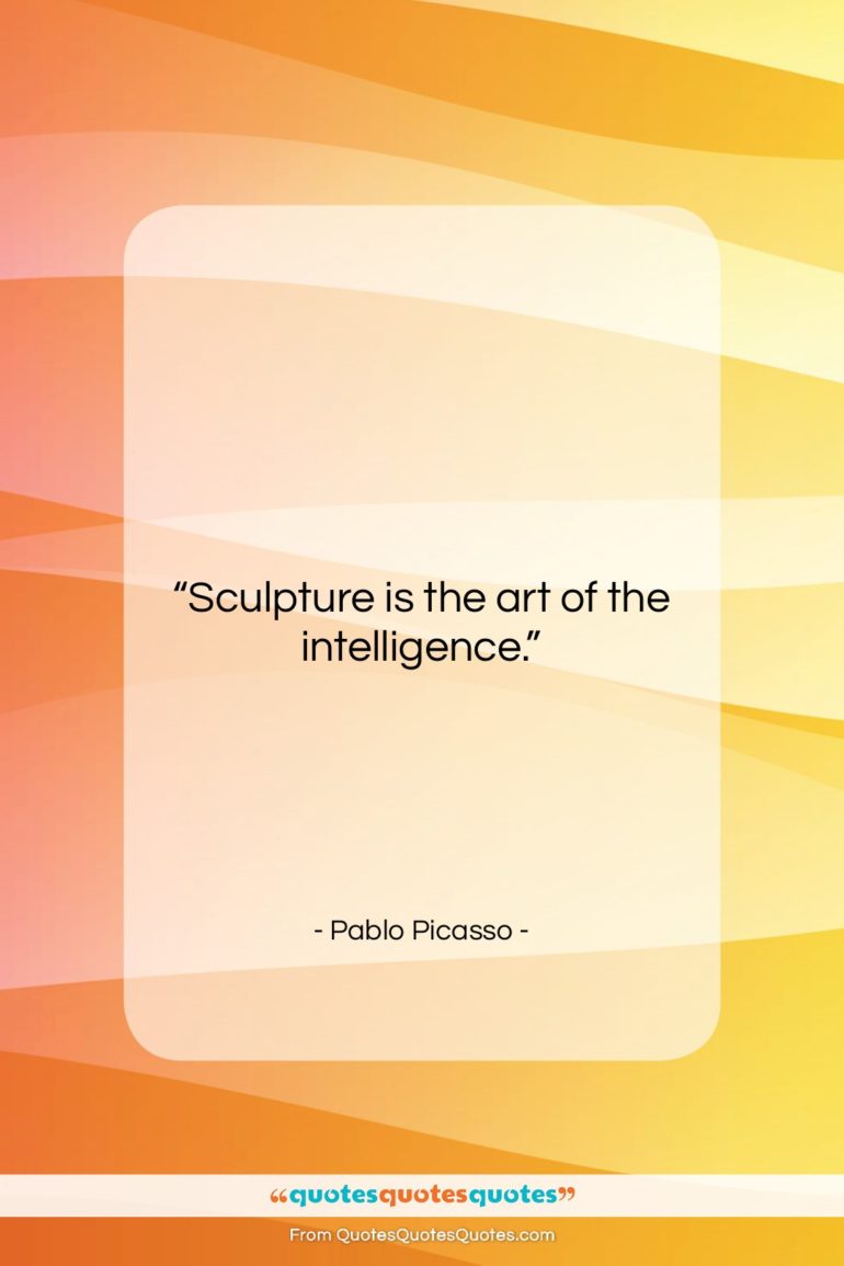 Pablo Picasso quote: “Sculpture is the art of the intelligence….”- at QuotesQuotesQuotes.com