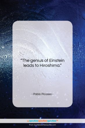 Pablo Picasso quote: “The genius of Einstein leads to Hiroshima….”- at QuotesQuotesQuotes.com