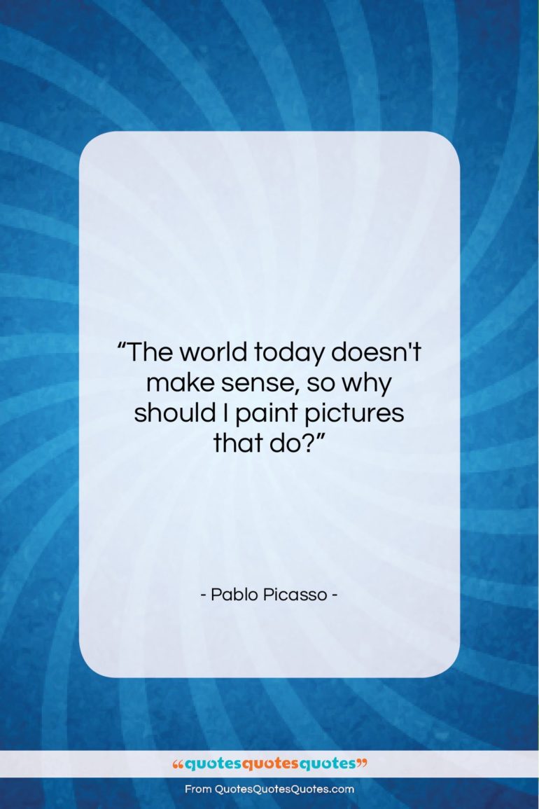 Pablo Picasso quote: “The world today doesn’t make sense, so…”- at QuotesQuotesQuotes.com