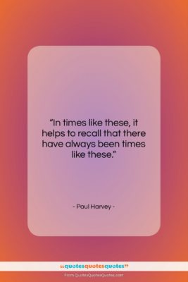Paul Harvey quote: “In times like these, it helps to…”- at QuotesQuotesQuotes.com