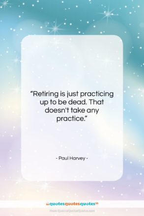 Paul Harvey quote: “Retiring is just practicing up to be…”- at QuotesQuotesQuotes.com