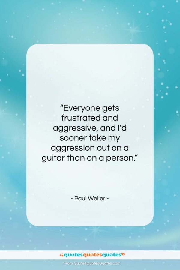 Paul Weller quote: “Everyone gets frustrated and aggressive, and I’d…”- at QuotesQuotesQuotes.com
