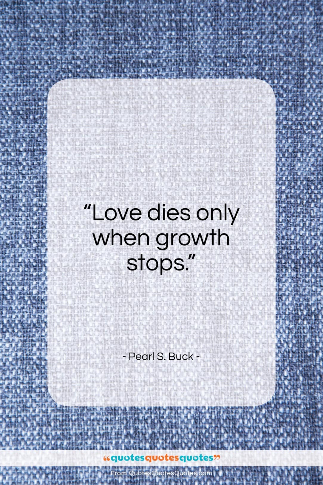 Pearl S. Buck quote: “Love dies only when growth stops.”- at QuotesQuotesQuotes.com