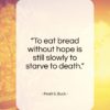 Pearl S. Buck quote: “To eat bread without hope is still…”- at QuotesQuotesQuotes.com