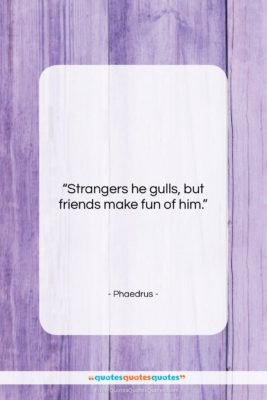 Phaedrus quote: “Strangers he gulls, but friends make fun…”- at QuotesQuotesQuotes.com