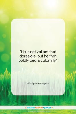 Philip Massinger quote: “He is not valiant that dares die,…”- at QuotesQuotesQuotes.com