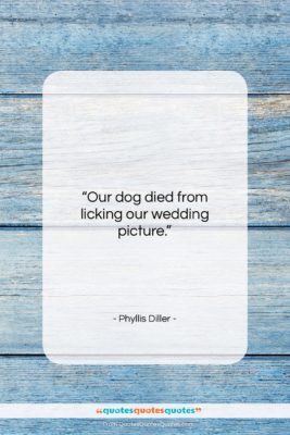 Phyllis Diller quote: “Our dog died from licking our wedding…”- at QuotesQuotesQuotes.com