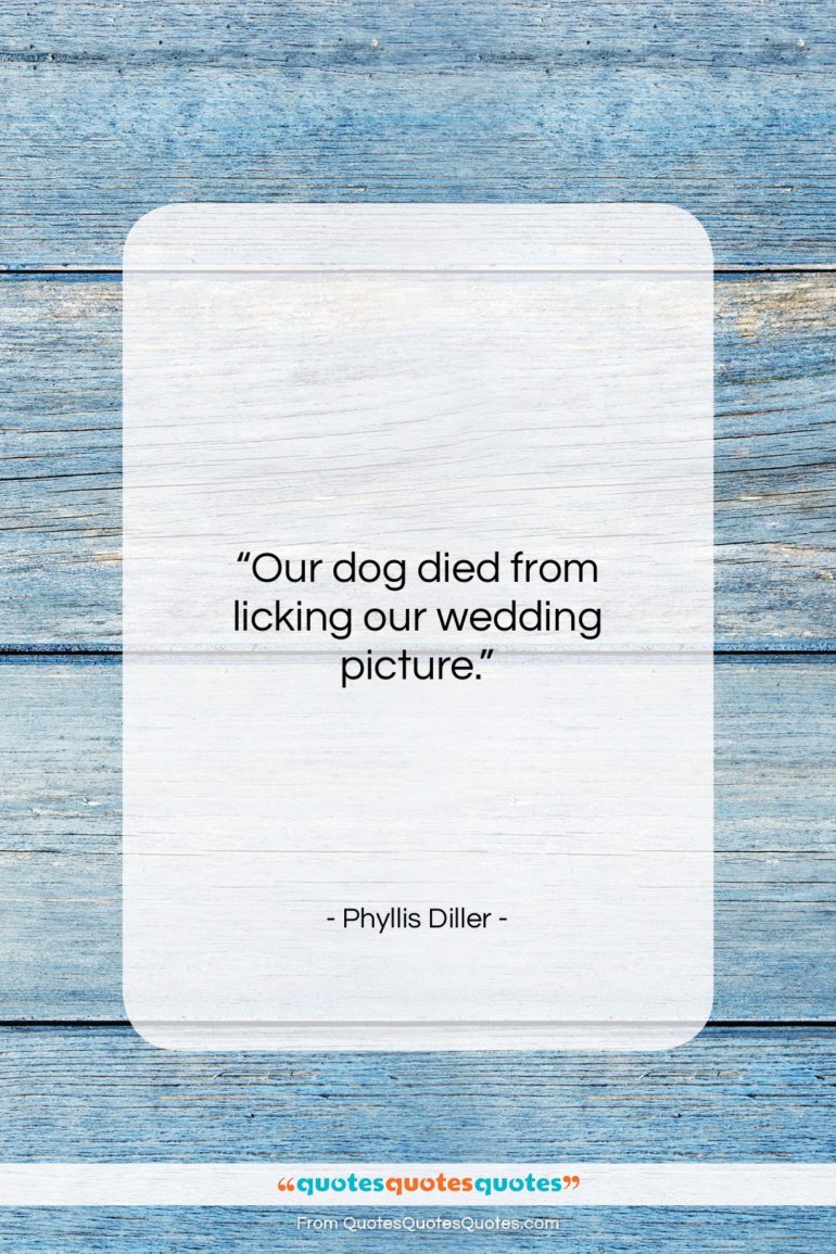Phyllis Diller quote: “Our dog died from licking our wedding…”- at QuotesQuotesQuotes.com