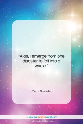 Pierre Corneille quote: “Alas, I emerge from one disaster to…”- at QuotesQuotesQuotes.com
