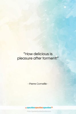 Pierre Corneille quote: “How delicious is pleasure after torment!…”- at QuotesQuotesQuotes.com