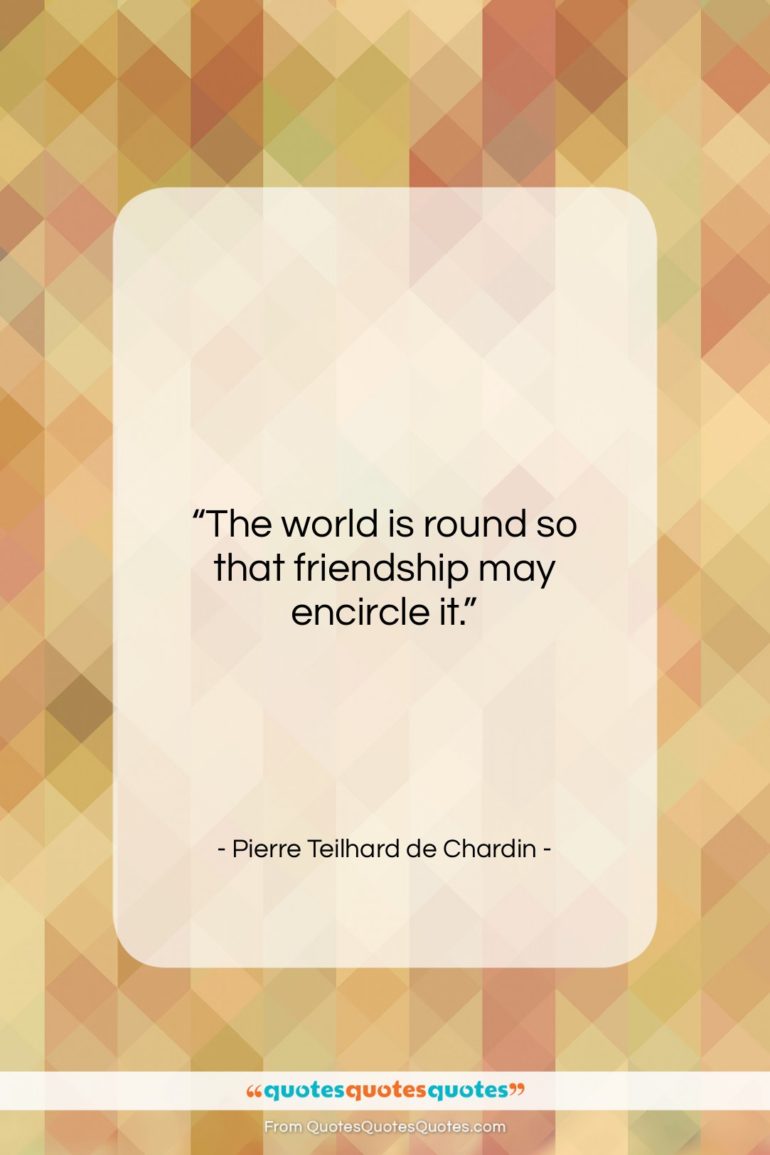Pierre Teilhard de Chardin quote: “The world is round so that friendship…”- at QuotesQuotesQuotes.com