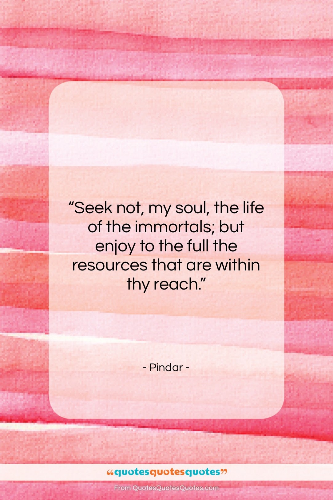 Pindar quote: “Seek not, my soul, the life of…”- at QuotesQuotesQuotes.com