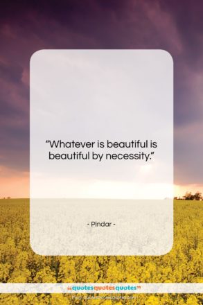 Pindar quote: “Whatever is beautiful is beautiful by necessity….”- at QuotesQuotesQuotes.com