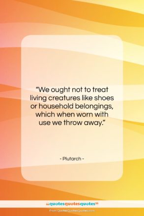 Plutarch quote: “We ought not to treat living creatures…”- at QuotesQuotesQuotes.com