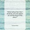 Pontius Pilate quote: “What will ye then that I shall…”- at QuotesQuotesQuotes.com